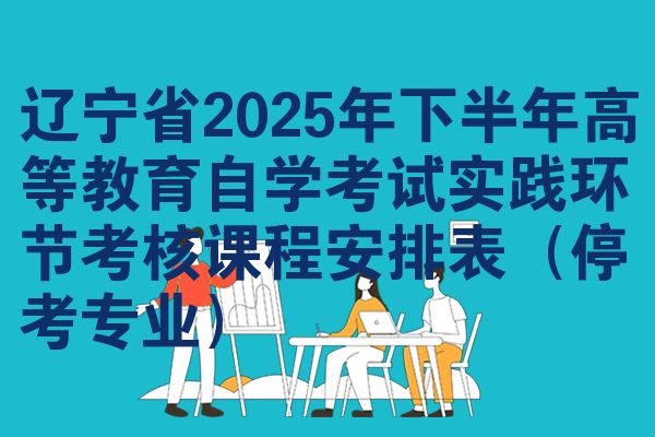 遼寧省2025年下半年高等教育自學(xué)考試實(shí)踐環(huán)節(jié)考核課程安排表（?？紝I(yè)）