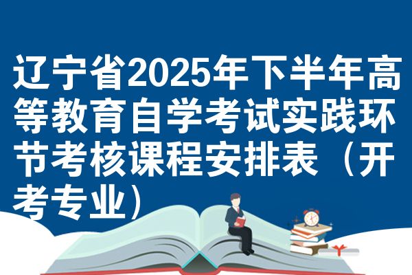 遼寧省2025年下半年高等教育自學(xué)考試實(shí)踐環(huán)節(jié)考核課程安排表（開(kāi)考專(zhuān)業(yè)）