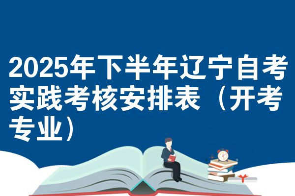 2025年下半年辽宁自考实践考核安排表(开考专业)