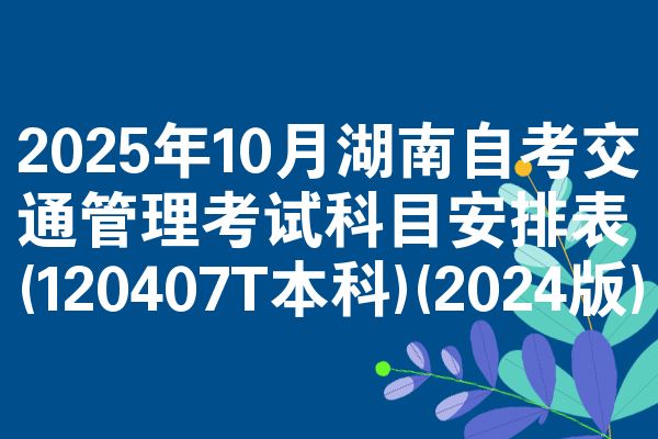 2025年10月湖南自考交通管理考试科目安排表(120407T本科)(2024版)