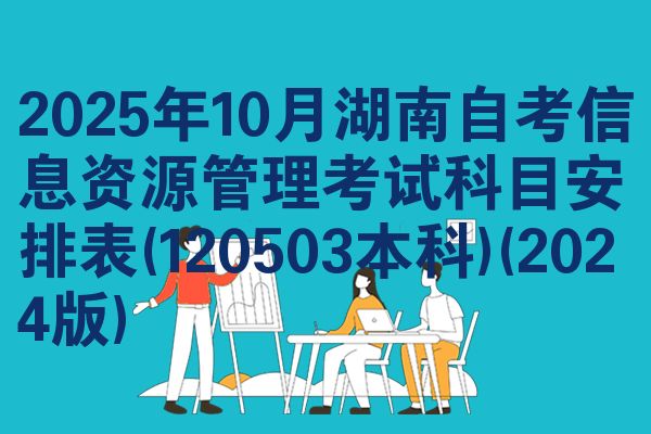 2025年10月湖南自考信息资源管理考试科目安排表(120503本科)(2024版)