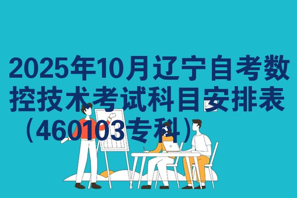 2025年10月辽宁自考数控技术考试科目安排表(460103专科)
