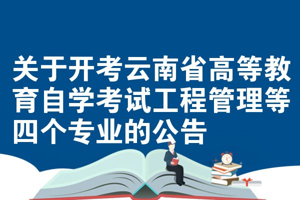 關(guān)于開(kāi)考云南省高等教育自學(xué)考試工程管理等四個(gè)專(zhuān)業(yè)的公告
