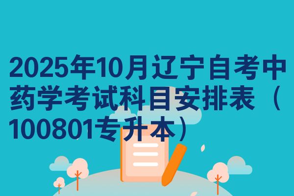 2025年10月遼寧自考中藥學(xué)考試科目安排表（100801專升本）