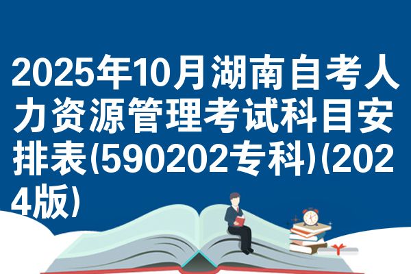 2025年10月湖南自考人力资源管理考试科目安排表(590202专科)(2024版)