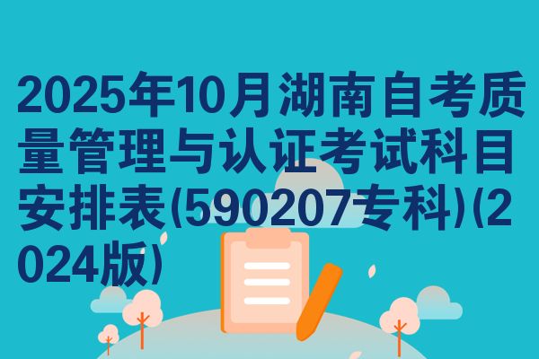 2025年10月湖南自考质量管理与认证考试科目安排表(590207专科)(2024版)