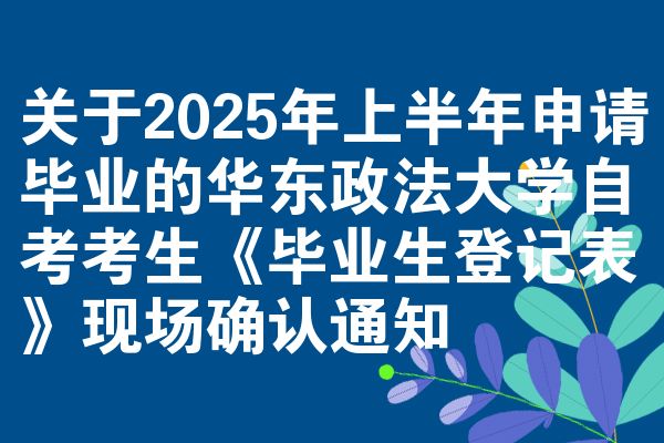 关于2025年上半年申请毕业的华东政法大学自考考生《毕业生登记表》现场确认通知