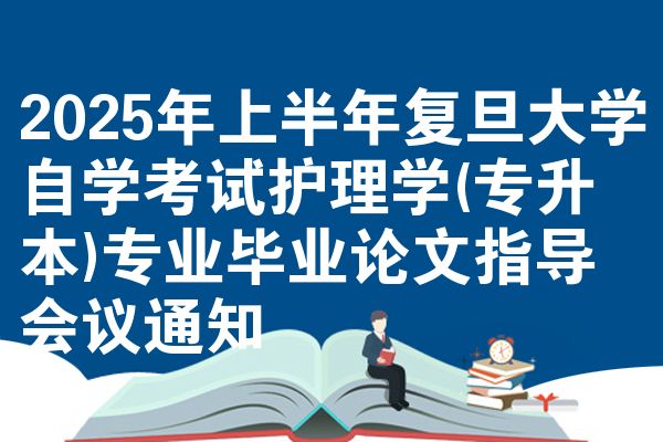 2025年上半年复旦大学自学考试护理学(专升本)专业毕业论文指导会议通知