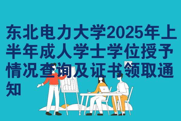 东北电力大学2025年上半年成人学士学位授予情况查询及证书领取通知