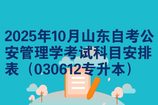 2025年10月山東自考公安管理學考試科目安排表（030612專升本）