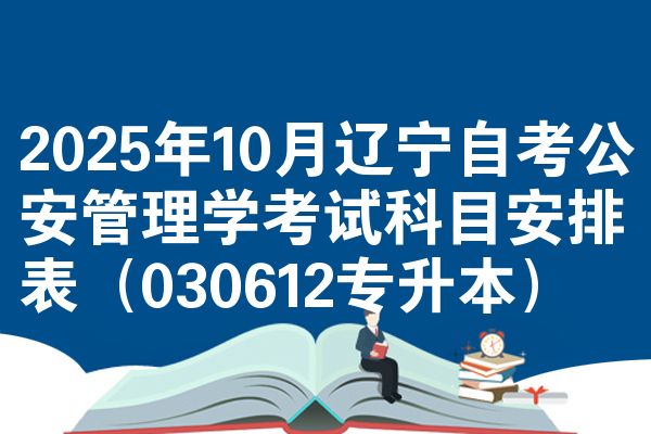 2025年10月辽宁自考公安管理学考试科目安排表(030612专升本)