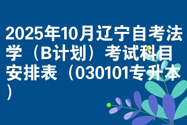 2025年10月辽宁自考法学(B计划)考试科目安排表(030101专升本)