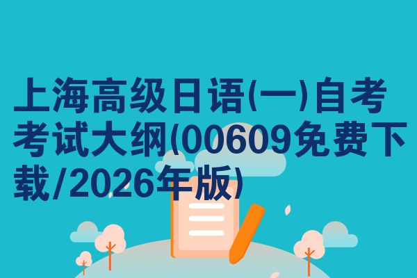 上海高级日语(一)自考考试大纲(00609免费下载/2026年版)