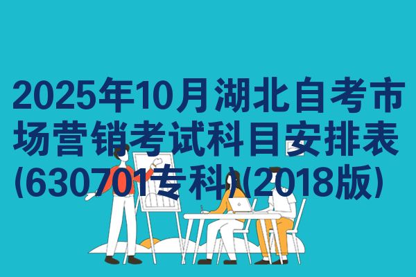 2025年10月湖北自考市场营销考试科目安排表(630701专科)(2018版)