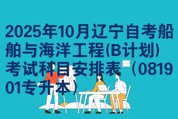 2025年10月辽宁自考船舶与海洋工程(B计划)考试科目安排表（081901专升本）