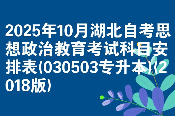 2025年10月湖北自考思想政治教育考试科目安排表(030503专升本)(2018版)