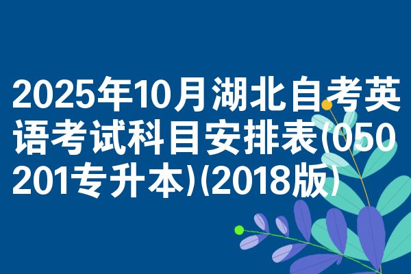 2025年10月湖北自考英语考试科目安排表(050201专升本)(2018版)