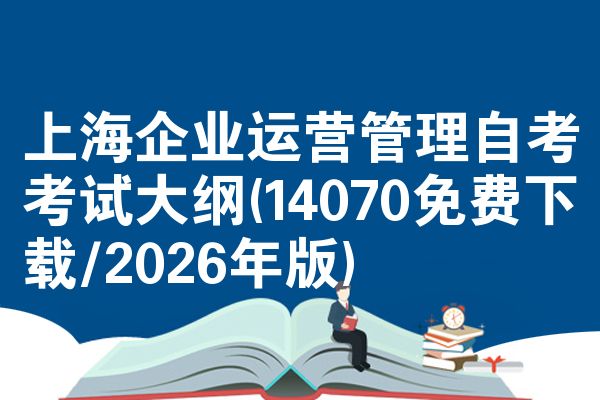 上海企业运营管理自考考试大纲(14070免费下载/2026年版)