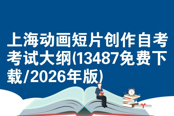 上海动画短片创作自考考试大纲(13487免费下载/2026年版)