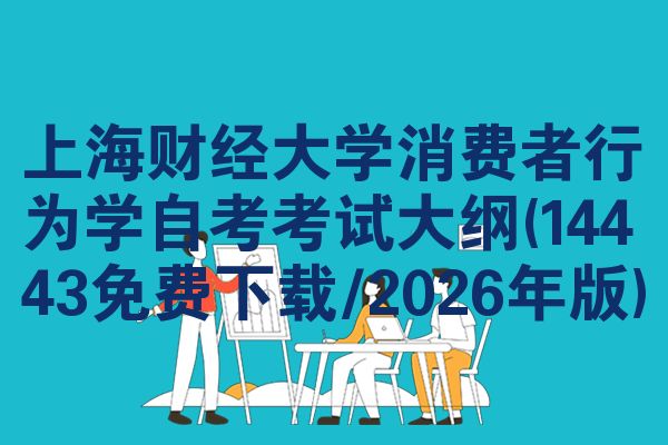 上海财经大学消费者行为学自考考试大纲(14443免费下载/2026年版)