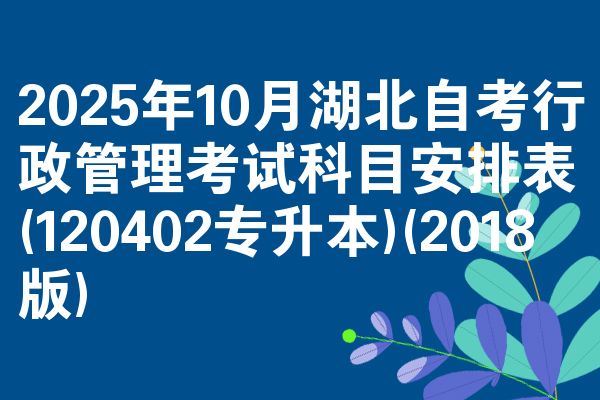 2025年10月湖北自考行政管理考试科目安排表(120402专升本)(2018版)