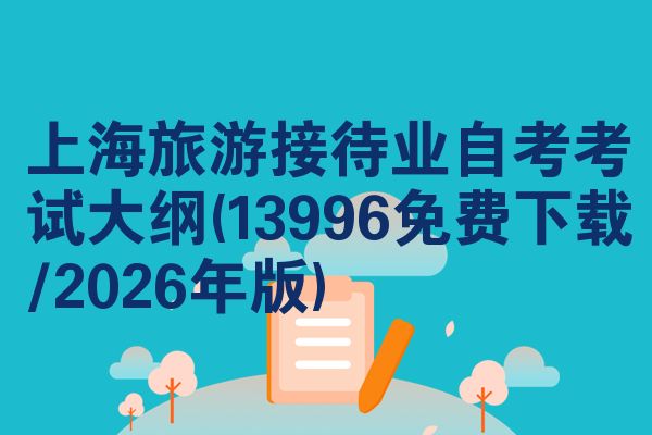 上海旅游接待业自考考试大纲(13996免费下载/2026年版)
