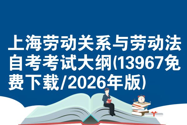 上海劳动关系与劳动法自考考试大纲(13967免费下载/2026年版)