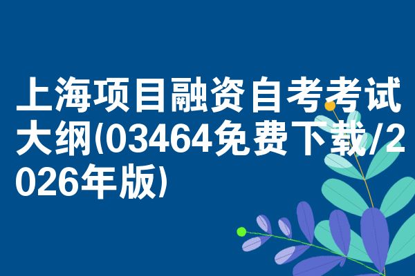 上海项目融资自考考试大纲(03464免费下载/2026年版)