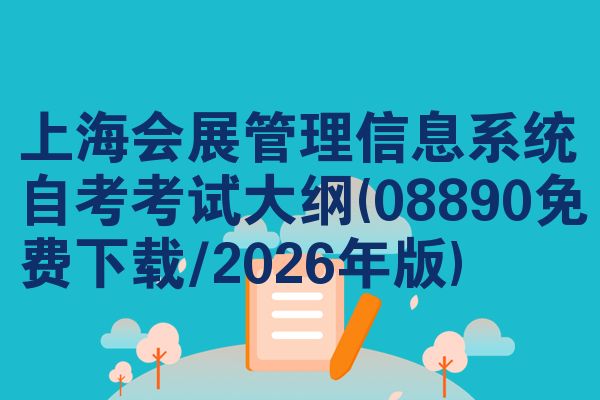 上海会展管理信息系统自考考试大纲(08890免费下载/2026年版)