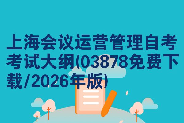 上海会议运营管理自考考试大纲(03878免费下载/2026年版)
