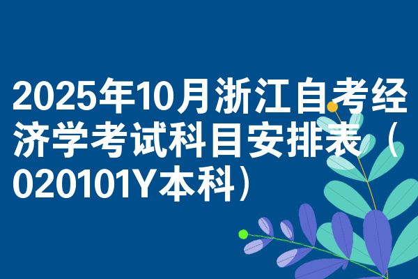 2025年10月浙江自考经济学考试科目安排表（020101Y本科）