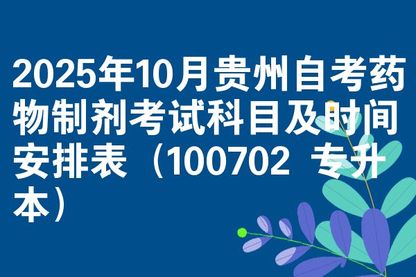 2025年10月贵州自考药物制剂考试科目及时间安排表(100702 专升本)