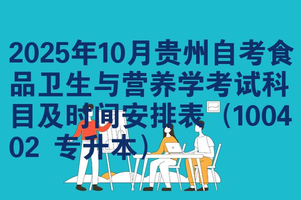 2025年10月贵州自考食品卫生与营养学考试科目及时间安排表(100402 专升本)