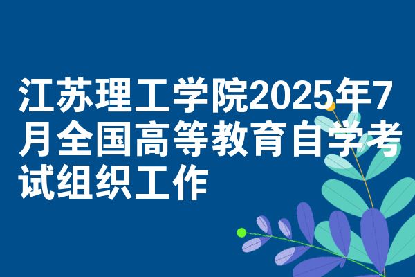 江苏理工学院2025年7月全国高等教育自学考试组织工作