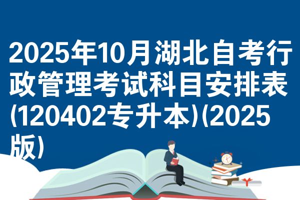 2025年10月湖北自考行政管理考试科目安排表(120402专升本)(2025版)