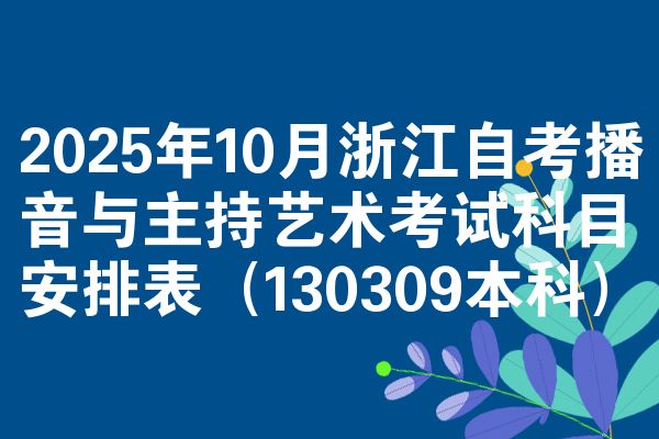 2025年10月浙江自考播音与主持艺术考试科目安排表（130309本科）