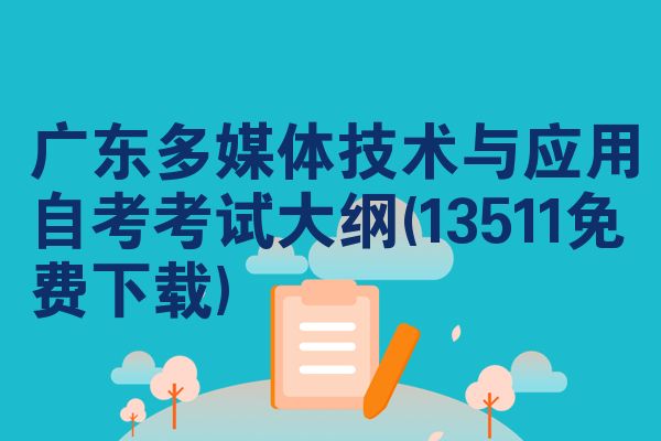 广东多媒体技术与应用自考考试大纲(13511免费下载)