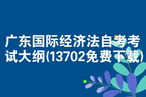 广东国际经济法自考考试大纲(13702免费下载)