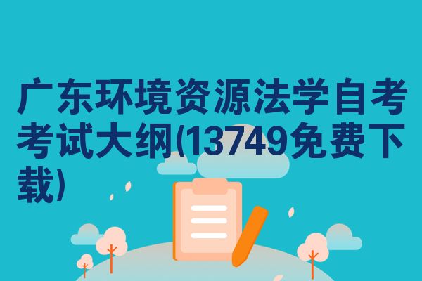 广东环境资源法学自考考试大纲(13749免费下载)