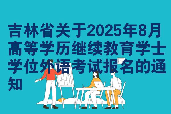 吉林省关于2025年8月高等学历继续教育学士学位外语考试报名的通知