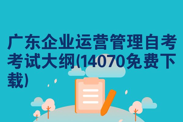 广东企业运营管理自考考试大纲(14070免费下载)
