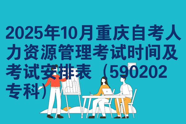 2025年10月重庆自考人力资源管理考试时间及考试安排表(590202专科)
