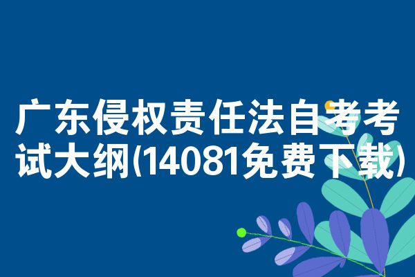 广东侵权责任法自考考试大纲(14081免费下载)