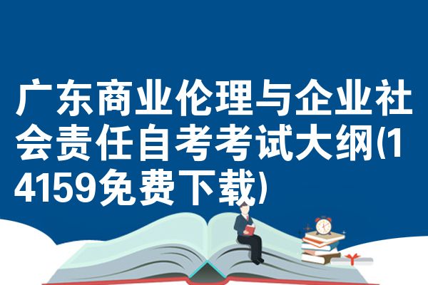 广东商业伦理与企业社会责任自考考试大纲(14159免费下载)