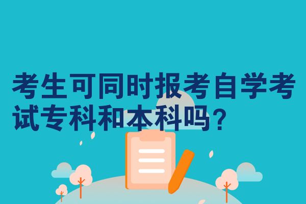 考生可同时报考自学考试专科和本科吗？