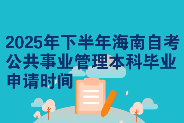 2025年下半年海南自考公共事业管理本科毕业申请时间