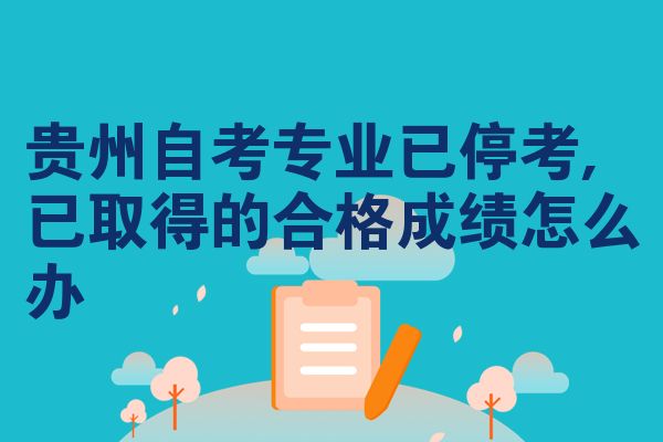 贵州自考专业已停考,已取得的合格成绩怎么办
