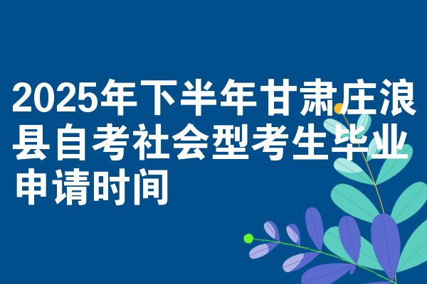 2025年下半年甘肃庄浪县自考社会型考生毕业申请时间