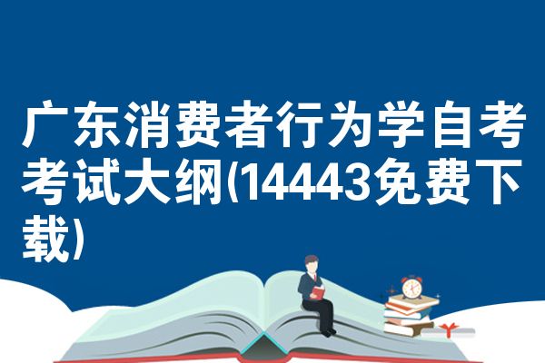 广东消费者行为学自考考试大纲(14443免费下载)