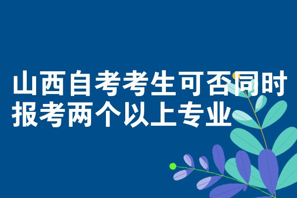 山西自考考生可否同时报考两个以上专业